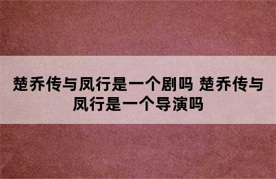 楚乔传与凤行是一个剧吗 楚乔传与凤行是一个导演吗